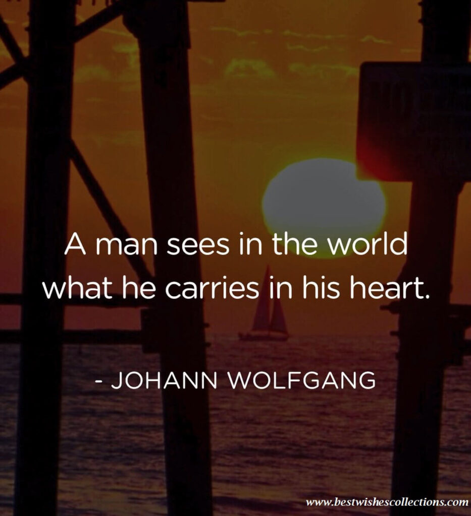 “A man sees in the world what he carries in his heart.”