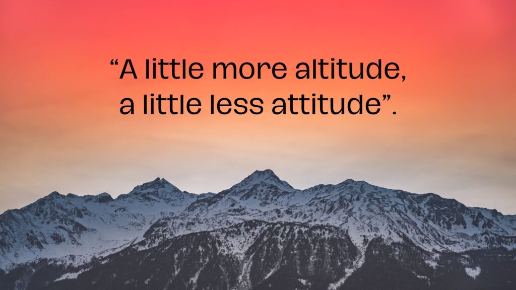 “A little more altitude, a little less attitude”.